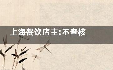 上海餐饮店主:不查核酸营业额翻倍 恭喜发财恭喜自由的呼吸